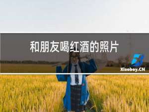 和朋友喝红酒的照片