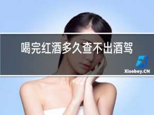 喝完红酒多久查不出酒驾