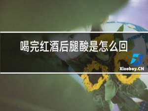 喝完红酒后腿酸是怎么回事