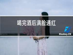 喝完酒后满脸通红
