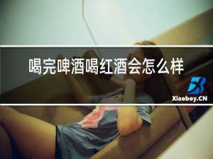 喝完啤酒喝红酒会怎么样