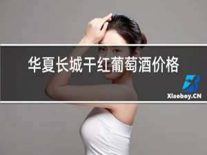 华夏长城干红葡萄酒价格