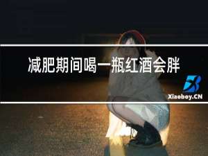 减肥期间喝一瓶红酒会胖吗