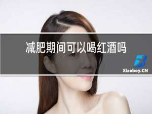 减肥期间可以喝红酒吗?会不会长胖