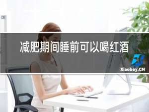减肥期间睡前可以喝红酒吗