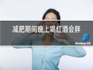 减肥期间晚上喝红酒会胖吗