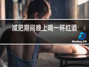 减肥期间晚上喝一杯红酒会胖吗