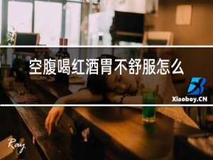 空腹喝红酒胃不舒服怎么办