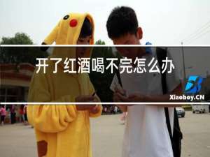 开了红酒喝不完怎么办