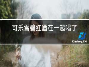 可乐雪碧红酒在一起喝了会怎样
