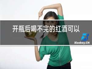 开瓶后喝不完的红酒可以干什么