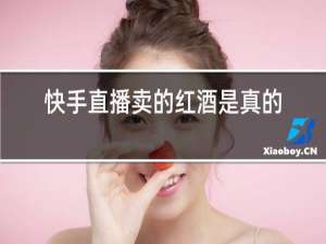 快手直播卖的红酒是真的吗?