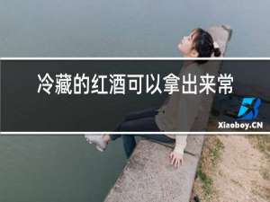 冷藏的红酒可以拿出来常温