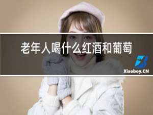 老年人喝什么红酒和葡萄酒哪个好