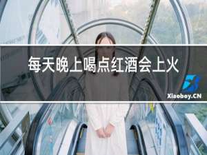 每天晚上喝点红酒会上火吗