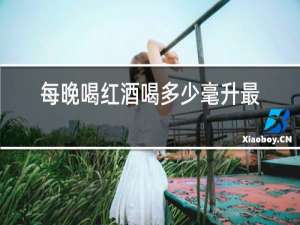 每晚喝红酒喝多少毫升最佳