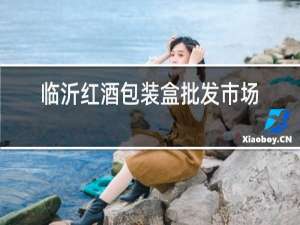 临沂红酒包装盒批发市场地址