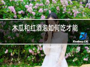 木瓜和红酒泡如何吃才能丰胸