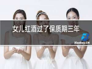 女儿红酒过了保质期三年还能喝吗