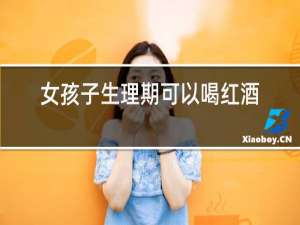 女孩子生理期可以喝红酒吗?
