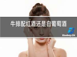 牛排配红酒还是白葡萄酒