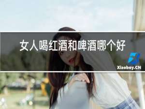 女人喝红酒和啤酒哪个好