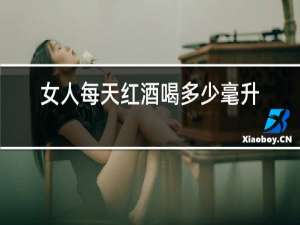 女人每天红酒喝多少毫升