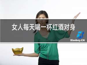 女人每天喝一杯红酒对身体好吗