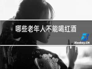 哪些老年人不能喝红酒