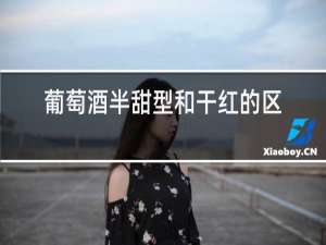 葡萄酒半甜型和干红的区别