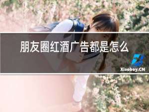 朋友圈红酒广告都是怎么发的