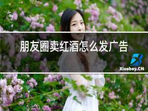 朋友圈卖红酒怎么发广告