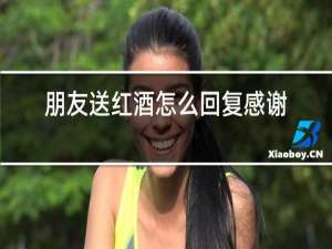 朋友送红酒怎么回复感谢