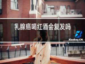乳腺癌喝红酒会复发吗