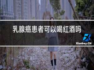 乳腺癌患者可以喝红酒吗