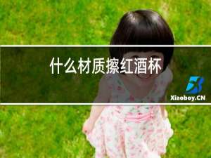 什么材质擦红酒杯