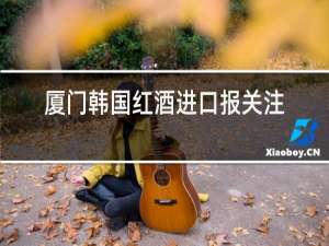 厦门韩国红酒进口报关注意事项