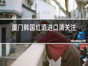 厦门韩国红酒进口清关注意事项