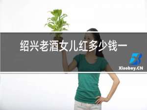绍兴老酒女儿红多少钱一瓶