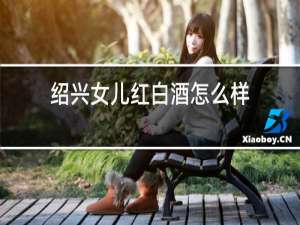 绍兴女儿红白酒怎么样
