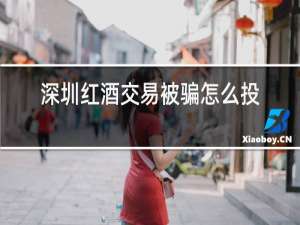 深圳红酒交易被骗怎么投诉