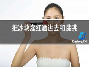 推冰块灌红酒进去和跳眺糖