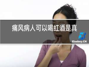痛风病人可以喝红酒是真的吗