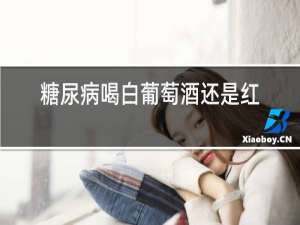 糖尿病喝白葡萄酒还是红葡萄酒