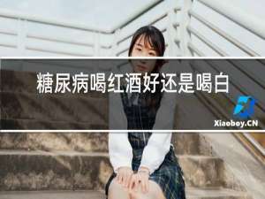 糖尿病喝红酒好还是喝白酒好