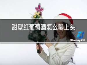 甜型红葡萄酒怎么喝上头