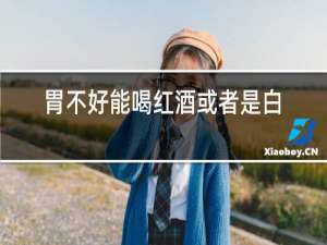 胃不好能喝红酒或者是白葡萄酒