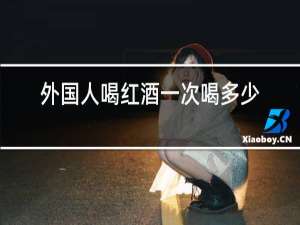 外国人喝红酒一次喝多少