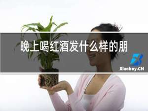 晚上喝红酒发什么样的朋友圈合适?