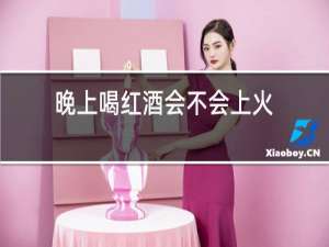 晚上喝红酒会不会上火